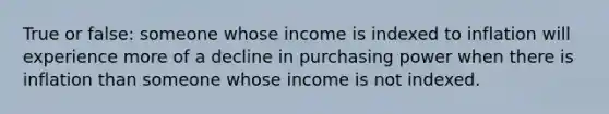 True or false: someone whose income is indexed to inflation will experience more of a decline in purchasing power when there is inflation than someone whose income is not indexed.