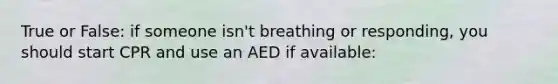 True or False: if someone isn't breathing or responding, you should start CPR and use an AED if available: