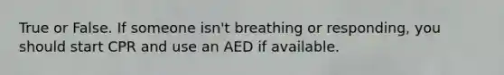 True or False. If someone isn't breathing or responding, you should start CPR and use an AED if available.