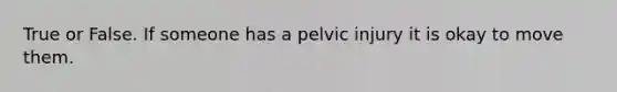 True or False. If someone has a pelvic injury it is okay to move them.