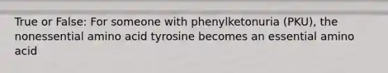 True or False: For someone with phenylketonuria (PKU), the nonessential amino acid tyrosine becomes an essential amino acid