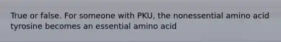 True or false. For someone with PKU, the nonessential amino acid tyrosine becomes an essential amino acid