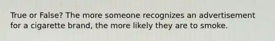 True or False? The more someone recognizes an advertisement for a cigarette brand, the more likely they are to smoke.