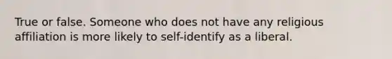 True or false. Someone who does not have any religious affiliation is more likely to self-identify as a liberal.