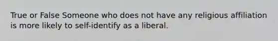 True or False Someone who does not have any religious affiliation is more likely to self-identify as a liberal.