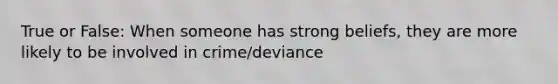 True or False: When someone has strong beliefs, they are more likely to be involved in crime/deviance