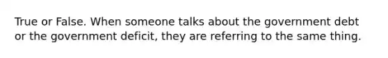 True or False. When someone talks about the government debt or the government deficit, they are referring to the same thing.