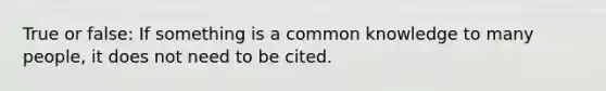 True or false: If something is a common knowledge to many people, it does not need to be cited.