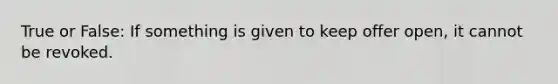 True or False: If something is given to keep offer open, it cannot be revoked.