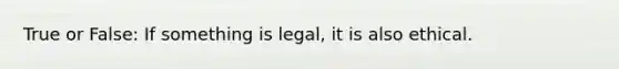 True or False: If something is legal, it is also ethical.