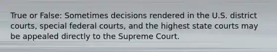 True or False: Sometimes decisions rendered in the U.S. district courts, special federal courts, and the highest state courts may be appealed directly to the Supreme Court.