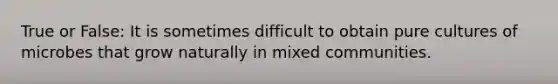 True or False: It is sometimes difficult to obtain pure cultures of microbes that grow naturally in mixed communities.