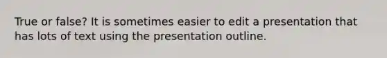 True or false? It is sometimes easier to edit a presentation that has lots of text using the presentation outline.