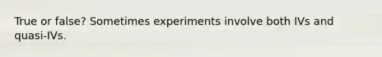 True or false? Sometimes experiments involve both IVs and quasi-IVs.