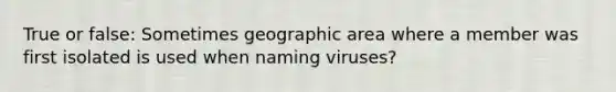 True or false: Sometimes geographic area where a member was first isolated is used when naming viruses?