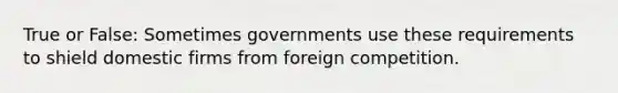 True or False: ​Sometimes governments use these requirements to shield domestic firms from foreign competition.