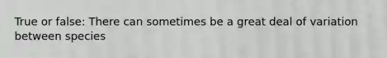 True or false: There can sometimes be a great deal of variation between species