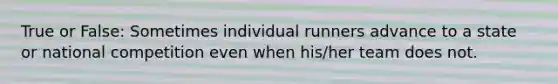 True or False: Sometimes individual runners advance to a state or national competition even when his/her team does not.