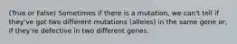 (True or False) Sometimes if there is a mutation, we can't tell if they've got two different mutations (alleles) in the same gene or, if they're defective in two different genes.