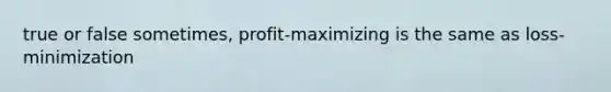 true or false sometimes, profit-maximizing is the same as loss-minimization