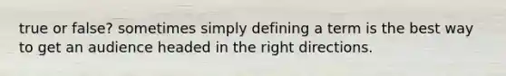 true or false? sometimes simply defining a term is the best way to get an audience headed in the right directions.