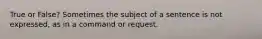 True or False? Sometimes the subject of a sentence is not expressed, as in a command or request.