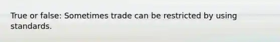 True or false: Sometimes trade can be restricted by using standards.