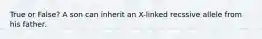 True or False? A son can inherit an X-linked recssive allele from his father.