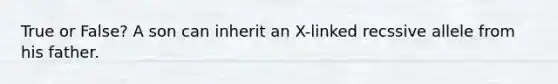 True or False? A son can inherit an X-linked recssive allele from his father.