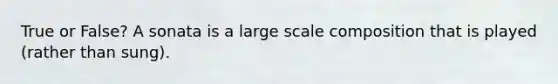 True or False? A sonata is a large scale composition that is played (rather than sung).