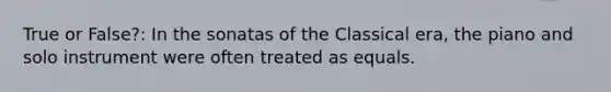 True or False?: In the sonatas of the Classical era, the piano and solo instrument were often treated as equals.