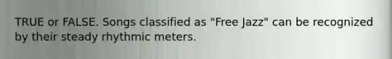 TRUE or FALSE. Songs classified as "Free Jazz" can be recognized by their steady rhythmic meters.