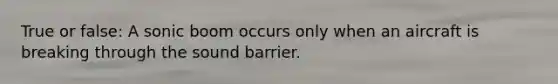 True or false: A sonic boom occurs only when an aircraft is breaking through the sound barrier.