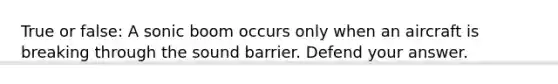 True or false: A sonic boom occurs only when an aircraft is breaking through the sound barrier. Defend your answer.