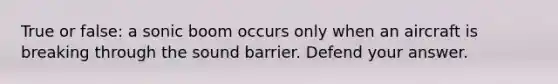 True or false: a sonic boom occurs only when an aircraft is breaking through the sound barrier. Defend your answer.
