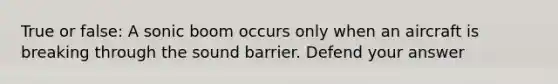 True or false: A sonic boom occurs only when an aircraft is breaking through the sound barrier. Defend your answer