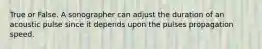 True or False. A sonographer can adjust the duration of an acoustic pulse since it depends upon the pulses propagation speed.
