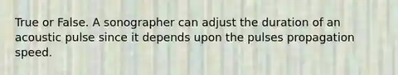 True or False. A sonographer can adjust the duration of an acoustic pulse since it depends upon the pulses propagation speed.