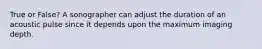 True or False? A sonographer can adjust the duration of an acoustic pulse since it depends upon the maximum imaging depth.