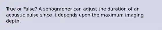 True or False? A sonographer can adjust the duration of an acoustic pulse since it depends upon the maximum imaging depth.