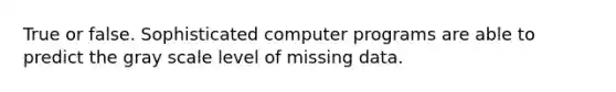 True or false. Sophisticated computer programs are able to predict the gray scale level of missing data.