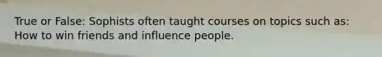 True or False: Sophists often taught courses on topics such as: How to win friends and influence people.