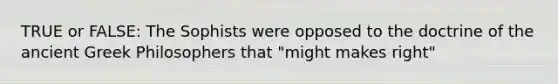 TRUE or FALSE: The Sophists were opposed to the doctrine of the ancient Greek Philosophers that "might makes right"