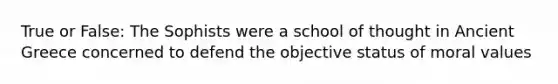 True or False: The Sophists were a school of thought in Ancient Greece concerned to defend the objective status of moral values