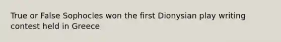 True or False Sophocles won the first Dionysian play writing contest held in Greece