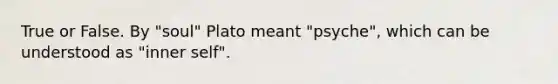 True or False. By "soul" Plato meant "psyche", which can be understood as "inner self".