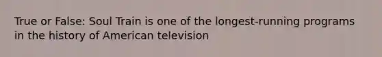 True or False: Soul Train is one of the longest-running programs in the history of American television