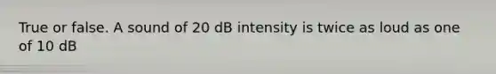 True or false. A sound of 20 dB intensity is twice as loud as one of 10 dB