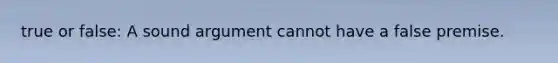 true or false: A sound argument cannot have a false premise.