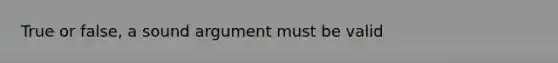 True or false, a sound argument must be valid